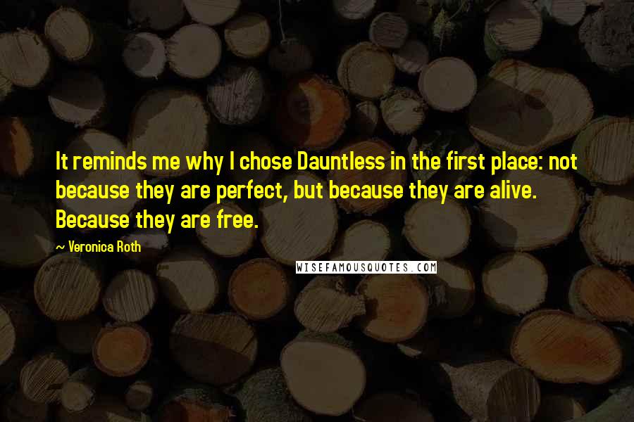 Veronica Roth Quotes: It reminds me why I chose Dauntless in the first place: not because they are perfect, but because they are alive. Because they are free.