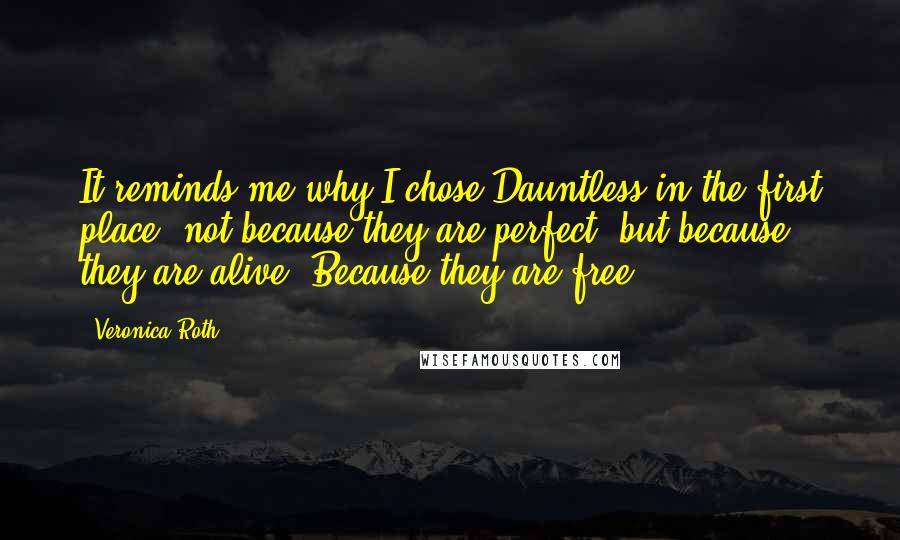 Veronica Roth Quotes: It reminds me why I chose Dauntless in the first place: not because they are perfect, but because they are alive. Because they are free.