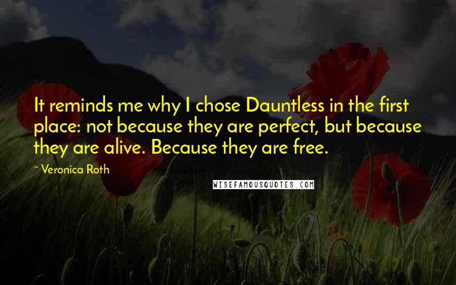 Veronica Roth Quotes: It reminds me why I chose Dauntless in the first place: not because they are perfect, but because they are alive. Because they are free.