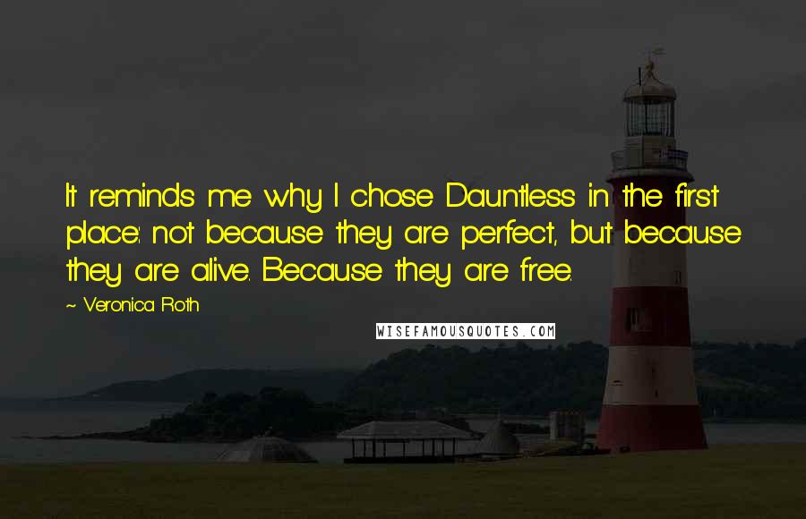 Veronica Roth Quotes: It reminds me why I chose Dauntless in the first place: not because they are perfect, but because they are alive. Because they are free.