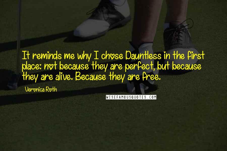 Veronica Roth Quotes: It reminds me why I chose Dauntless in the first place: not because they are perfect, but because they are alive. Because they are free.