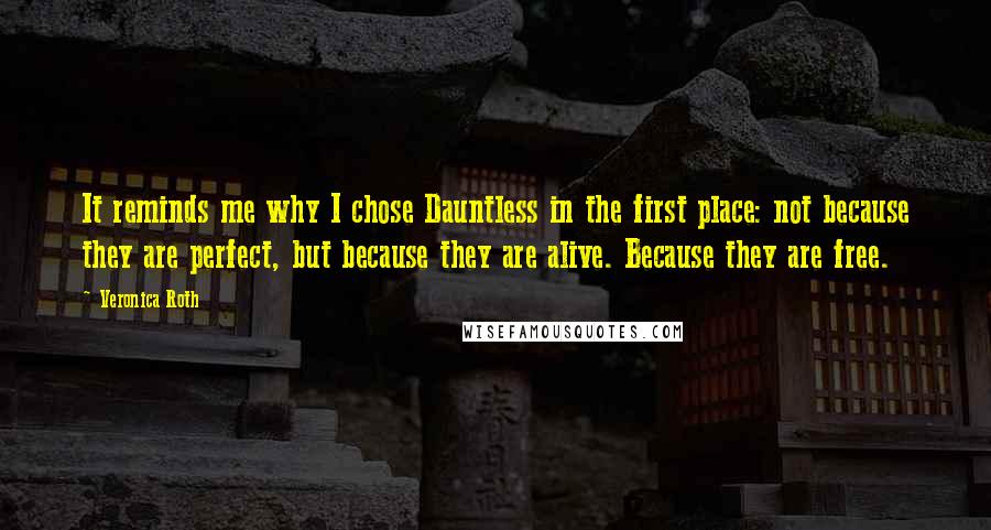 Veronica Roth Quotes: It reminds me why I chose Dauntless in the first place: not because they are perfect, but because they are alive. Because they are free.