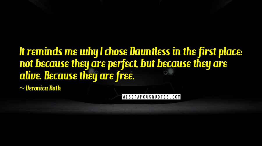 Veronica Roth Quotes: It reminds me why I chose Dauntless in the first place: not because they are perfect, but because they are alive. Because they are free.