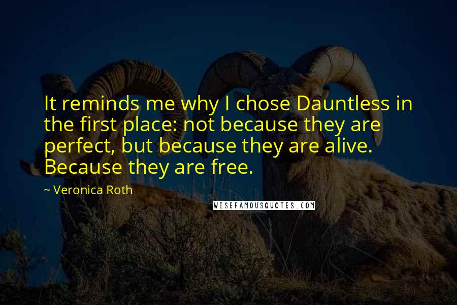 Veronica Roth Quotes: It reminds me why I chose Dauntless in the first place: not because they are perfect, but because they are alive. Because they are free.