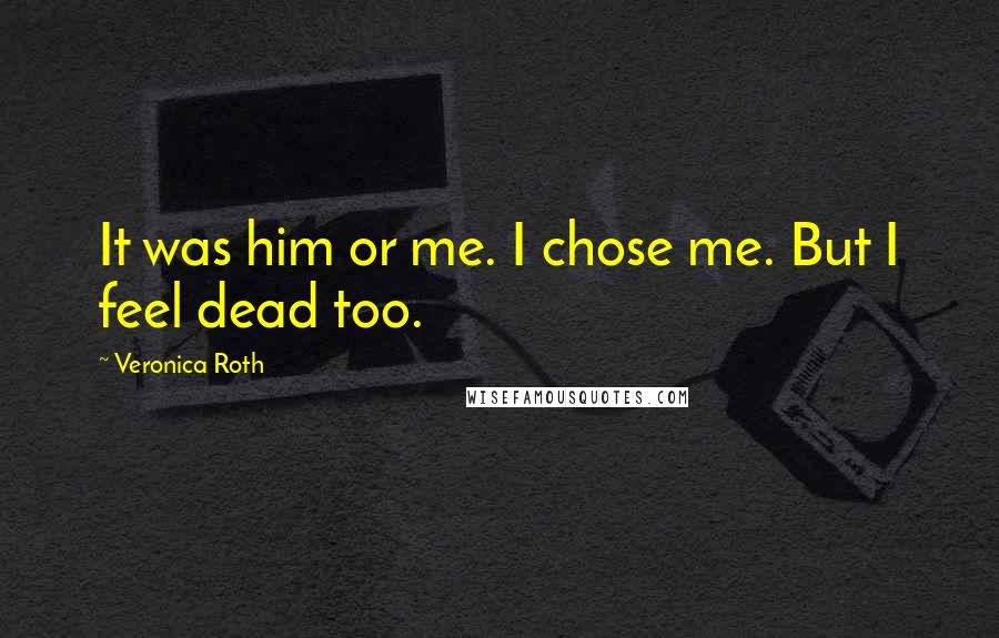 Veronica Roth Quotes: It was him or me. I chose me. But I feel dead too.