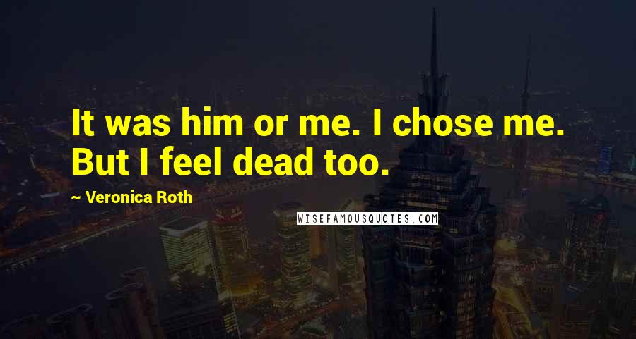 Veronica Roth Quotes: It was him or me. I chose me. But I feel dead too.