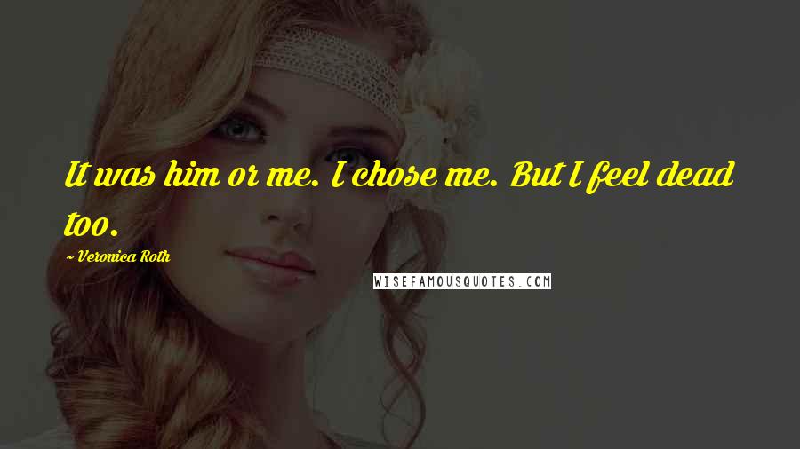 Veronica Roth Quotes: It was him or me. I chose me. But I feel dead too.