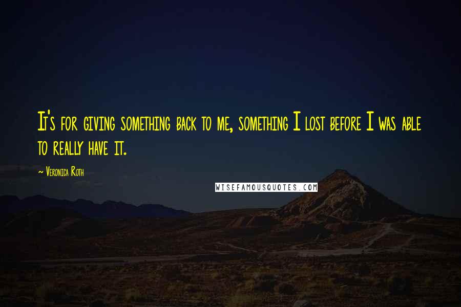 Veronica Roth Quotes: It's for giving something back to me, something I lost before I was able to really have it.