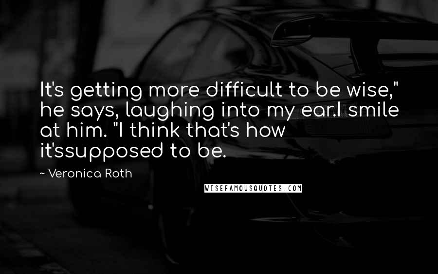 Veronica Roth Quotes: It's getting more difficult to be wise," he says, laughing into my ear.I smile at him. "I think that's how it'ssupposed to be.