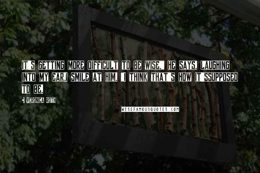 Veronica Roth Quotes: It's getting more difficult to be wise," he says, laughing into my ear.I smile at him. "I think that's how it'ssupposed to be.
