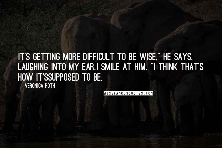 Veronica Roth Quotes: It's getting more difficult to be wise," he says, laughing into my ear.I smile at him. "I think that's how it'ssupposed to be.