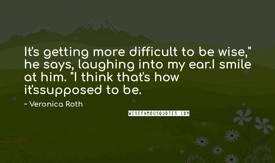 Veronica Roth Quotes: It's getting more difficult to be wise," he says, laughing into my ear.I smile at him. "I think that's how it'ssupposed to be.