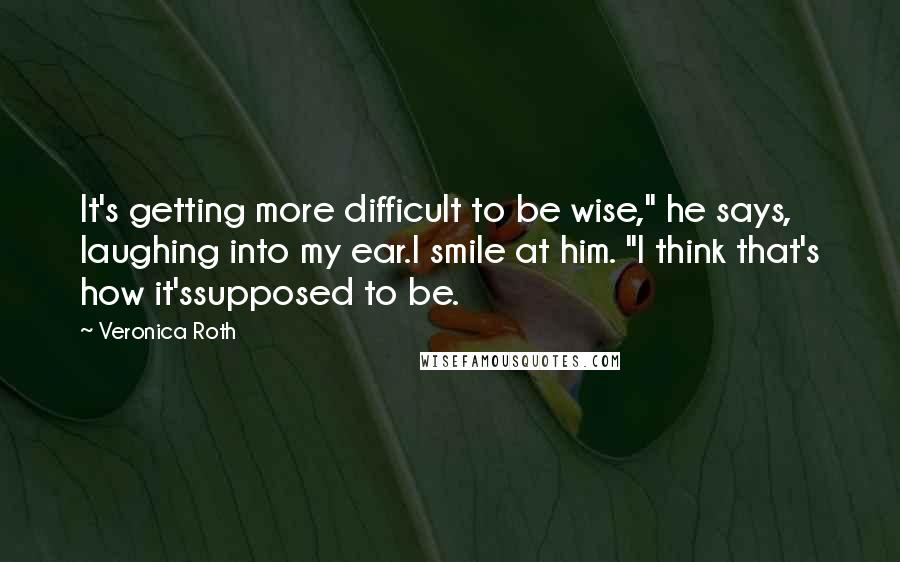 Veronica Roth Quotes: It's getting more difficult to be wise," he says, laughing into my ear.I smile at him. "I think that's how it'ssupposed to be.