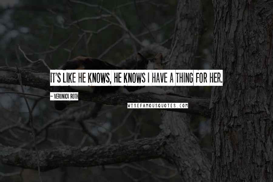 Veronica Roth Quotes: It's like he knows, he knows I have a thing for her.