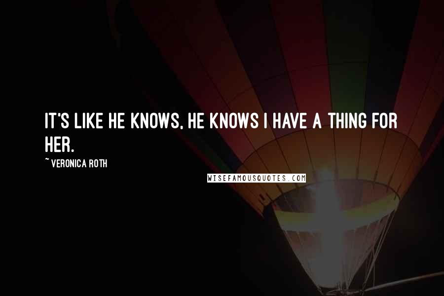 Veronica Roth Quotes: It's like he knows, he knows I have a thing for her.