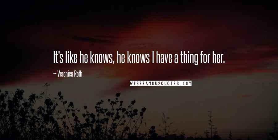 Veronica Roth Quotes: It's like he knows, he knows I have a thing for her.