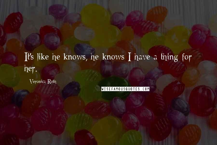 Veronica Roth Quotes: It's like he knows, he knows I have a thing for her.