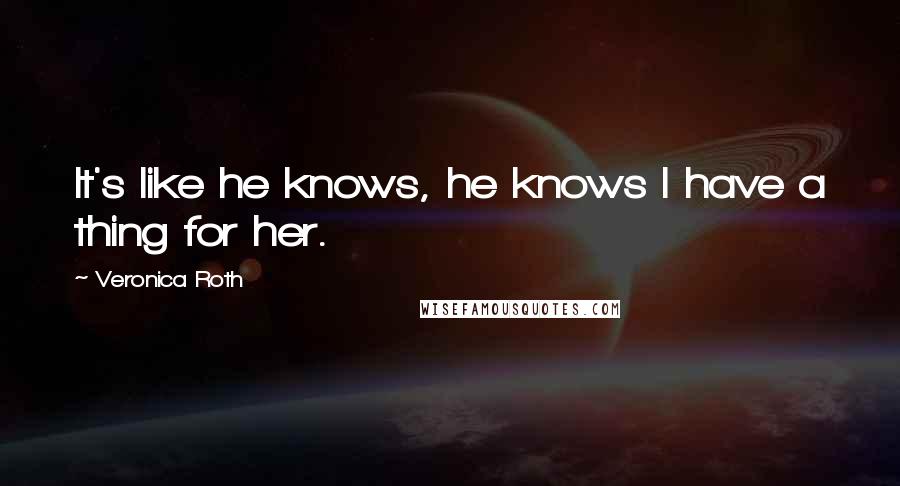 Veronica Roth Quotes: It's like he knows, he knows I have a thing for her.