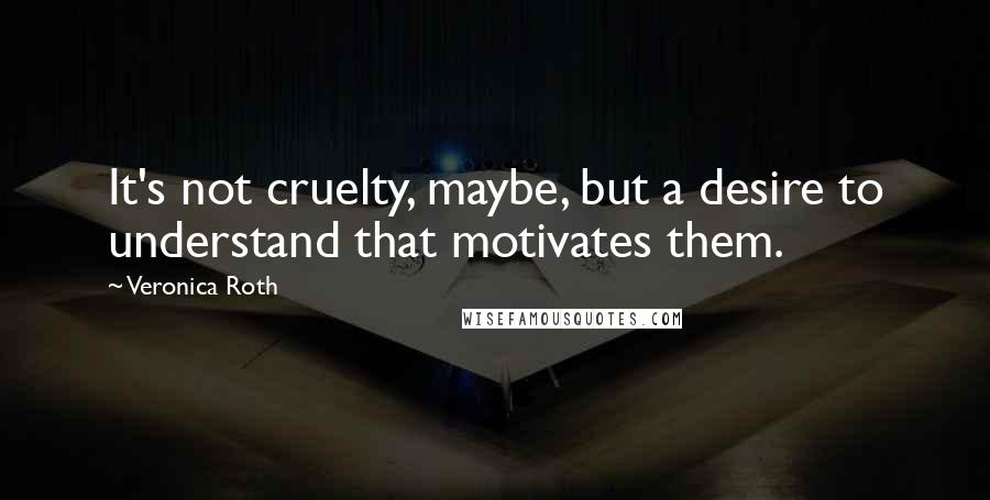 Veronica Roth Quotes: It's not cruelty, maybe, but a desire to understand that motivates them.