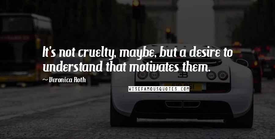 Veronica Roth Quotes: It's not cruelty, maybe, but a desire to understand that motivates them.