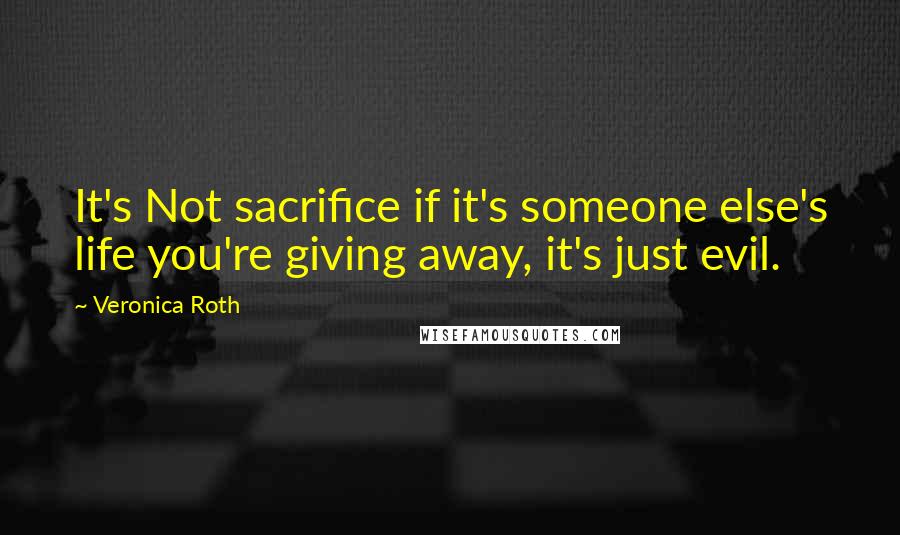 Veronica Roth Quotes: It's Not sacrifice if it's someone else's life you're giving away, it's just evil.