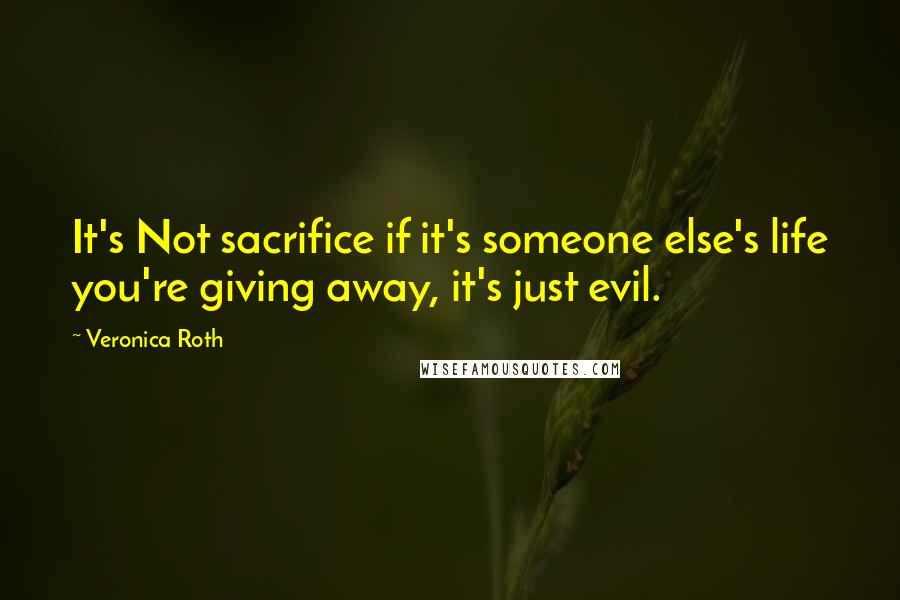 Veronica Roth Quotes: It's Not sacrifice if it's someone else's life you're giving away, it's just evil.
