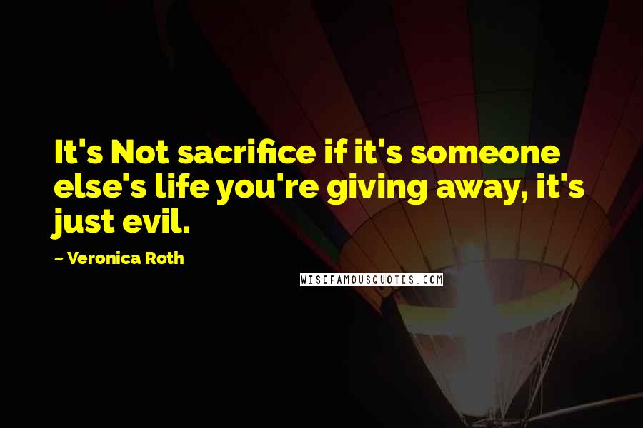 Veronica Roth Quotes: It's Not sacrifice if it's someone else's life you're giving away, it's just evil.