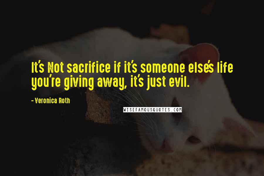 Veronica Roth Quotes: It's Not sacrifice if it's someone else's life you're giving away, it's just evil.