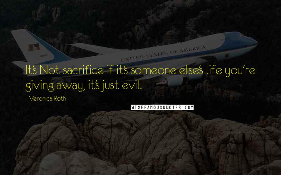 Veronica Roth Quotes: It's Not sacrifice if it's someone else's life you're giving away, it's just evil.