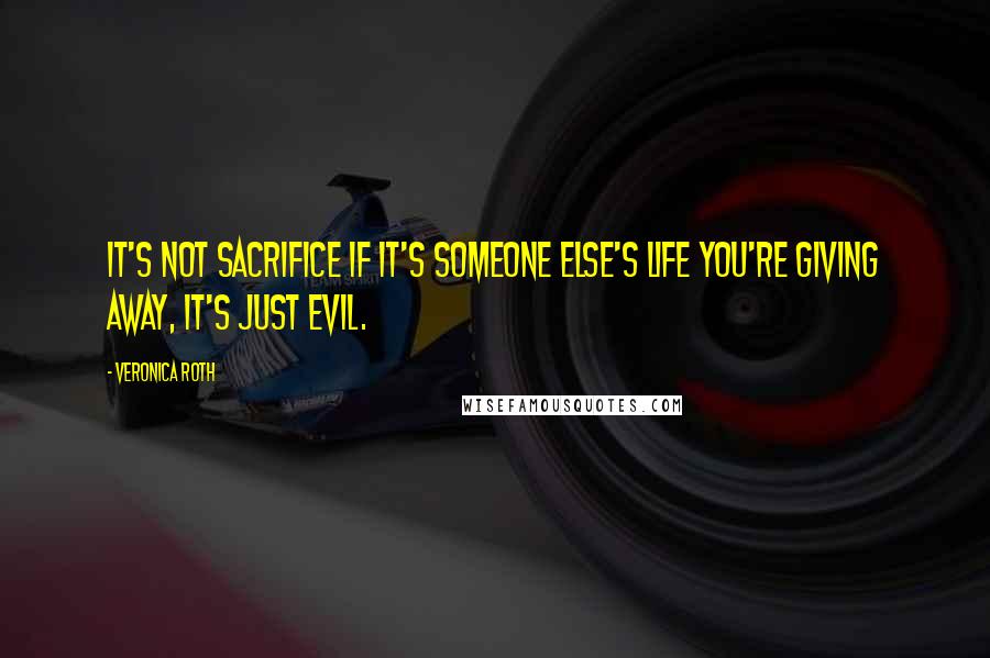 Veronica Roth Quotes: It's Not sacrifice if it's someone else's life you're giving away, it's just evil.