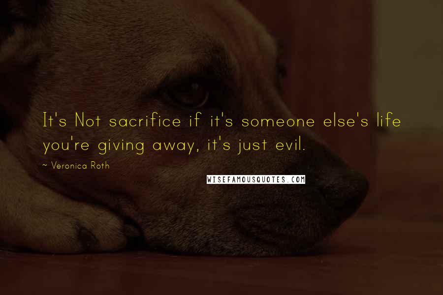 Veronica Roth Quotes: It's Not sacrifice if it's someone else's life you're giving away, it's just evil.