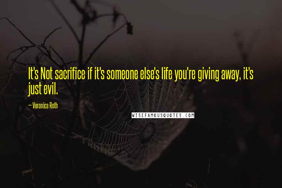 Veronica Roth Quotes: It's Not sacrifice if it's someone else's life you're giving away, it's just evil.