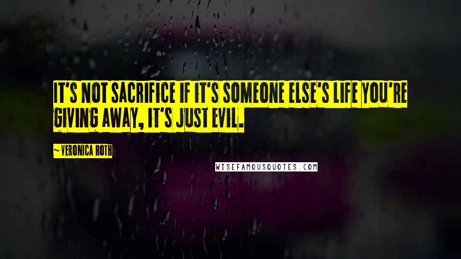 Veronica Roth Quotes: It's Not sacrifice if it's someone else's life you're giving away, it's just evil.