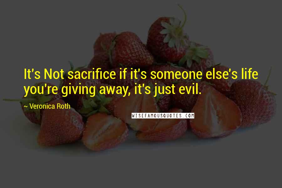 Veronica Roth Quotes: It's Not sacrifice if it's someone else's life you're giving away, it's just evil.