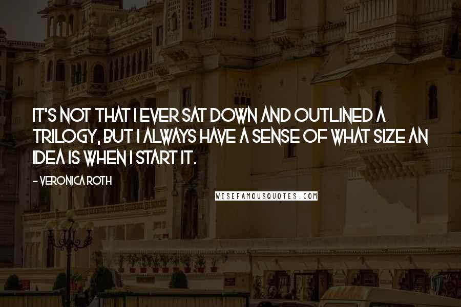 Veronica Roth Quotes: It's not that I ever sat down and outlined a trilogy, but I always have a sense of what size an idea is when I start it.