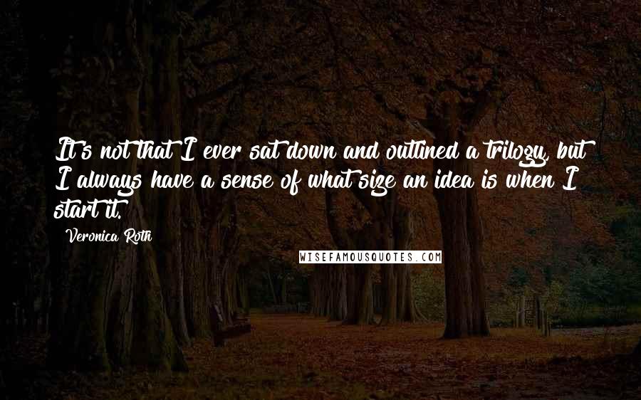 Veronica Roth Quotes: It's not that I ever sat down and outlined a trilogy, but I always have a sense of what size an idea is when I start it.