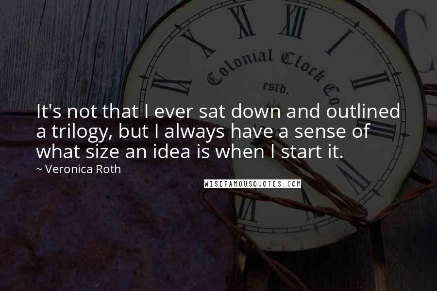 Veronica Roth Quotes: It's not that I ever sat down and outlined a trilogy, but I always have a sense of what size an idea is when I start it.