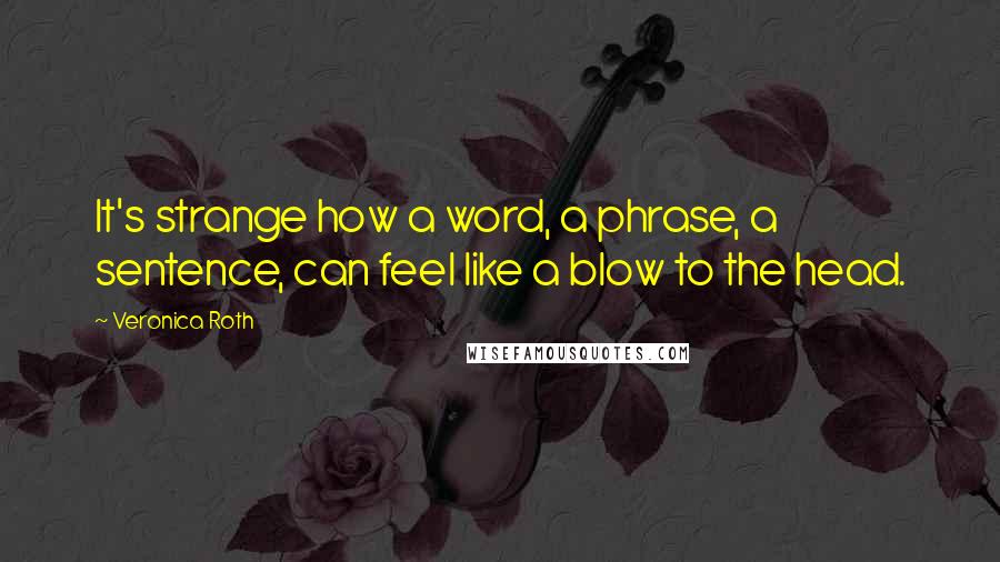 Veronica Roth Quotes: It's strange how a word, a phrase, a sentence, can feel like a blow to the head.