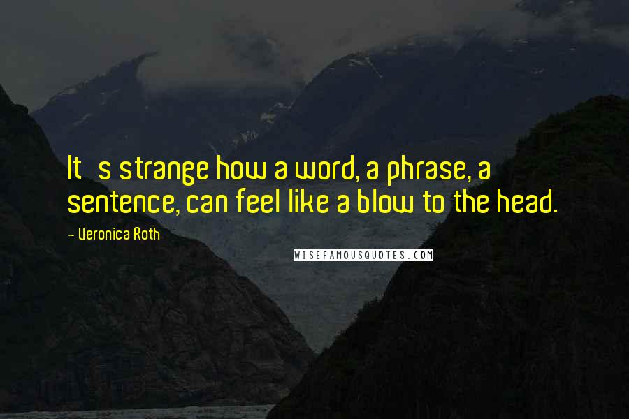 Veronica Roth Quotes: It's strange how a word, a phrase, a sentence, can feel like a blow to the head.