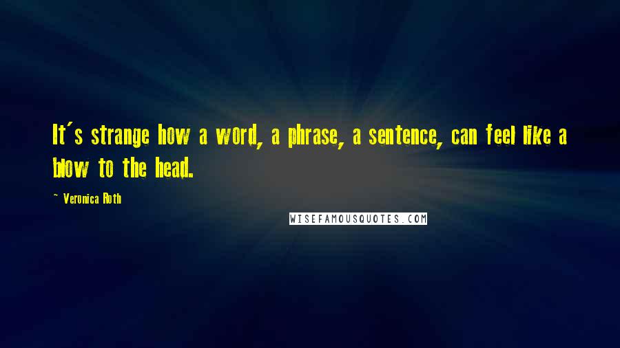 Veronica Roth Quotes: It's strange how a word, a phrase, a sentence, can feel like a blow to the head.