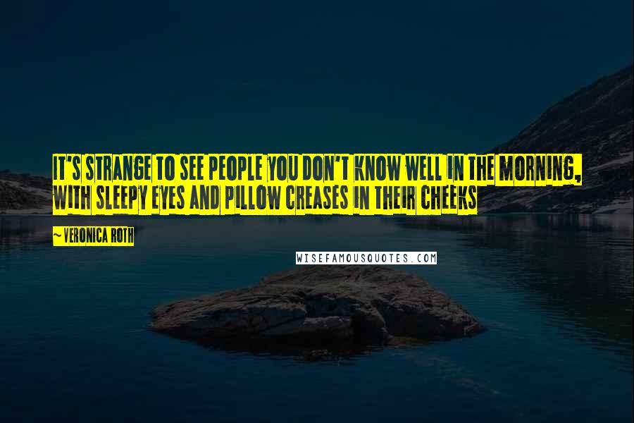 Veronica Roth Quotes: It's strange to see people you don't know well in the morning, with sleepy eyes and pillow creases in their cheeks