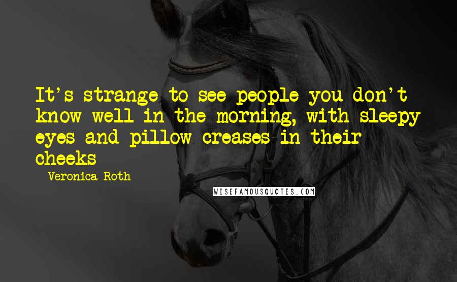 Veronica Roth Quotes: It's strange to see people you don't know well in the morning, with sleepy eyes and pillow creases in their cheeks