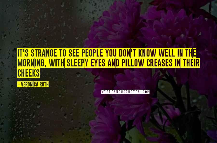 Veronica Roth Quotes: It's strange to see people you don't know well in the morning, with sleepy eyes and pillow creases in their cheeks