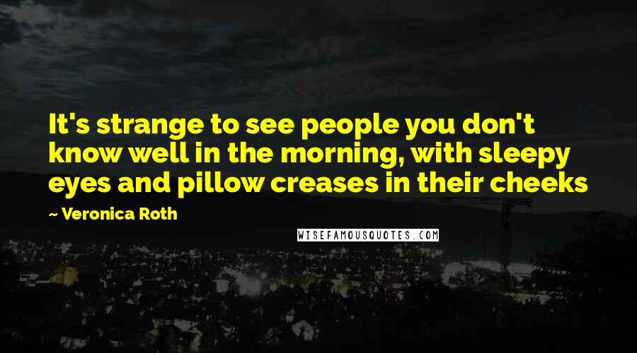 Veronica Roth Quotes: It's strange to see people you don't know well in the morning, with sleepy eyes and pillow creases in their cheeks