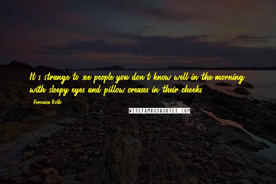 Veronica Roth Quotes: It's strange to see people you don't know well in the morning, with sleepy eyes and pillow creases in their cheeks