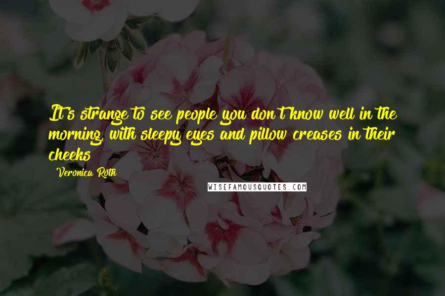 Veronica Roth Quotes: It's strange to see people you don't know well in the morning, with sleepy eyes and pillow creases in their cheeks