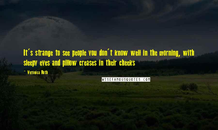 Veronica Roth Quotes: It's strange to see people you don't know well in the morning, with sleepy eyes and pillow creases in their cheeks