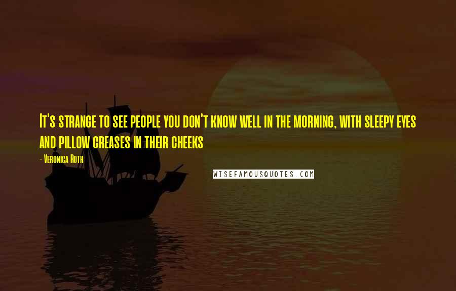 Veronica Roth Quotes: It's strange to see people you don't know well in the morning, with sleepy eyes and pillow creases in their cheeks