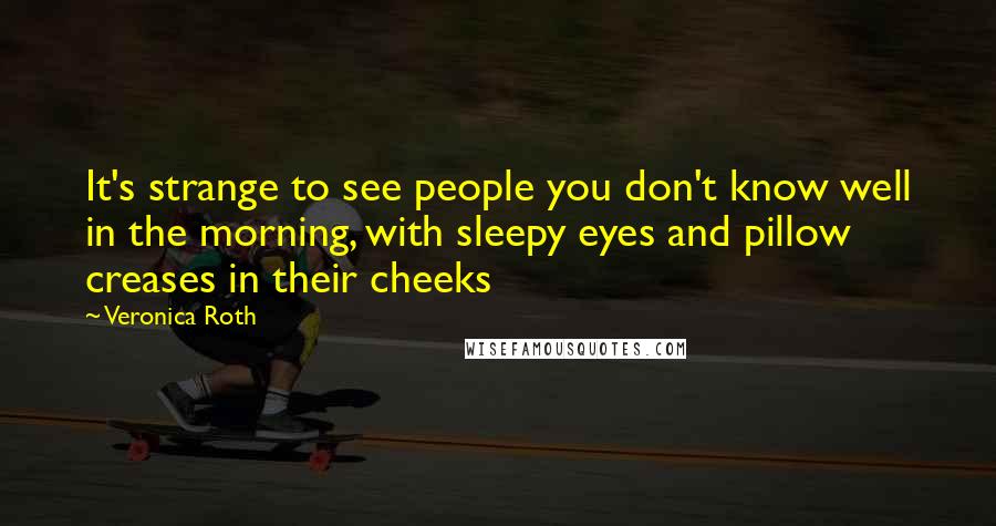 Veronica Roth Quotes: It's strange to see people you don't know well in the morning, with sleepy eyes and pillow creases in their cheeks