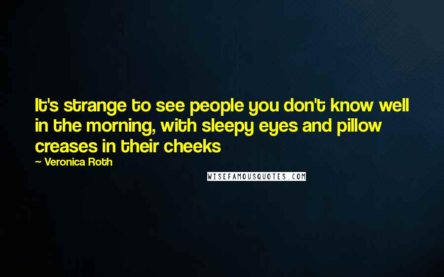 Veronica Roth Quotes: It's strange to see people you don't know well in the morning, with sleepy eyes and pillow creases in their cheeks
